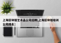 上海区块链艺术品公司招聘[上海区块链培训公司排名]