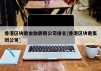 香港区块链金融牌照公司排名[香港区块链集团公司]