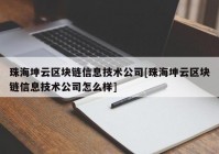 珠海坤云区块链信息技术公司[珠海坤云区块链信息技术公司怎么样]