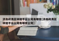 济南政务区块链平台公司有哪些[济南政务区块链平台公司有哪些公司]