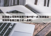 区块链公司和外包银行哪个好一点[区块链公司和外包银行哪个好一点呢]