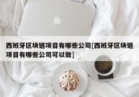 西班牙区块链项目有哪些公司[西班牙区块链项目有哪些公司可以做]