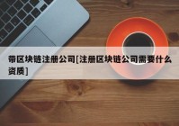 带区块链注册公司[注册区块链公司需要什么资质]