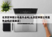 北京区块链公司是外企吗[北京区块链公司是外企吗还是国企]