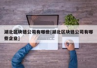 湖北区块链公司有哪些[湖北区块链公司有哪些企业]