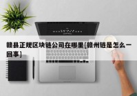 赣县正规区块链公司在哪里[赣州链是怎么一回事]