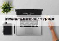 区块链c端产品有哪些公司上市了[cz区块链]