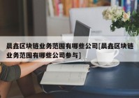 晨鑫区块链业务范围有哪些公司[晨鑫区块链业务范围有哪些公司参与]