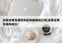 伦敦证券交易所为区块链初创公司[伦敦证券交易所成立]