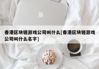 香港区块链游戏公司叫什么[香港区块链游戏公司叫什么名字]