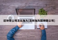 区块链公司怎么加入[怎样加入区块链公司]