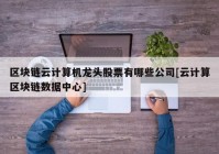 区块链云计算机龙头股票有哪些公司[云计算区块链数据中心]