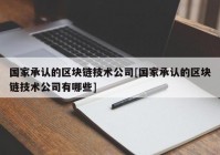 国家承认的区块链技术公司[国家承认的区块链技术公司有哪些]