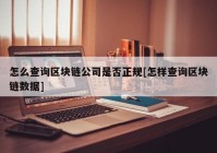 怎么查询区块链公司是否正规[怎样查询区块链数据]